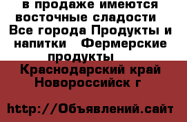 в продаже имеются восточные сладости - Все города Продукты и напитки » Фермерские продукты   . Краснодарский край,Новороссийск г.